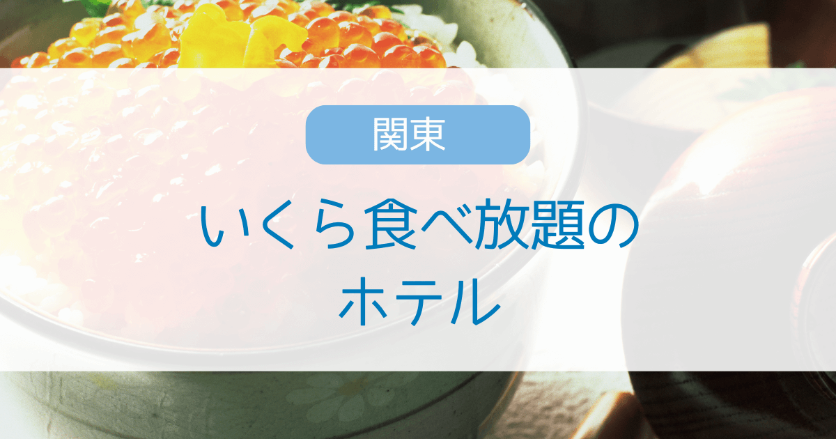 いくらの食べ放題がある関東のホテル6選・海鮮やバイキングが楽しめる宿を紹介