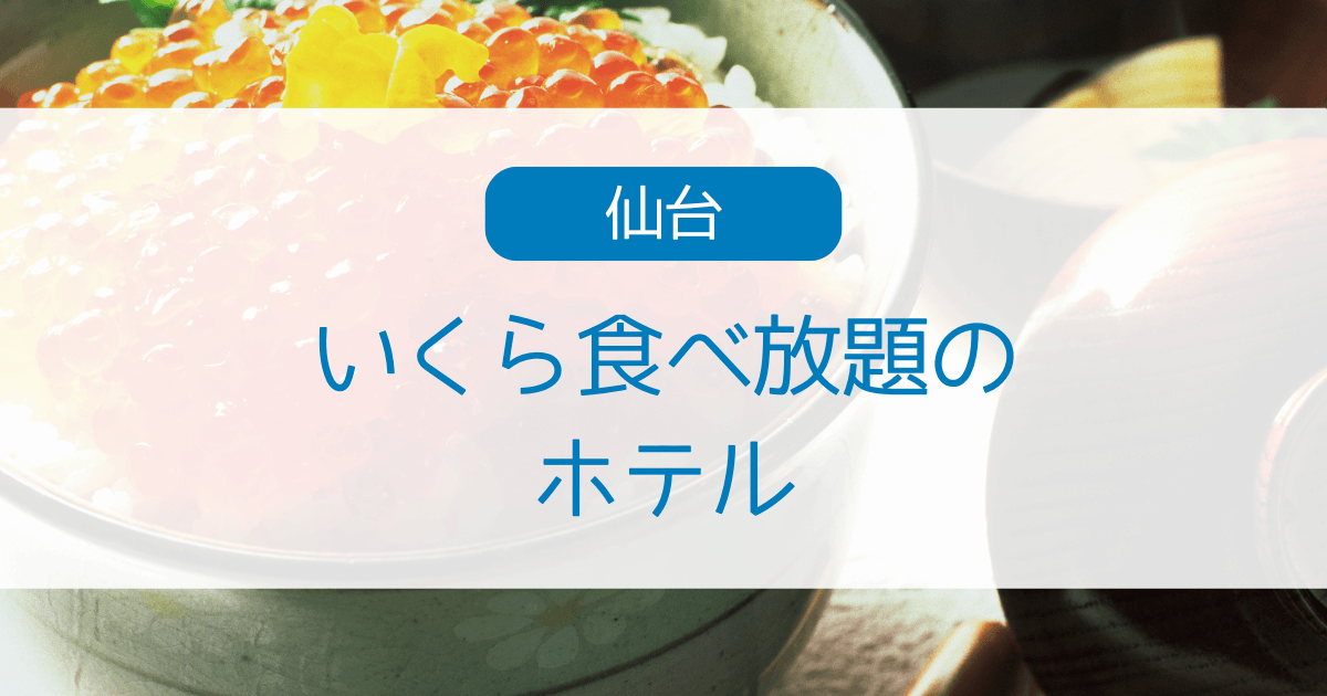 仙台でいくら食べ放題のホテル2選・宮城県で海鮮やバイキングが楽しめる宿も紹介