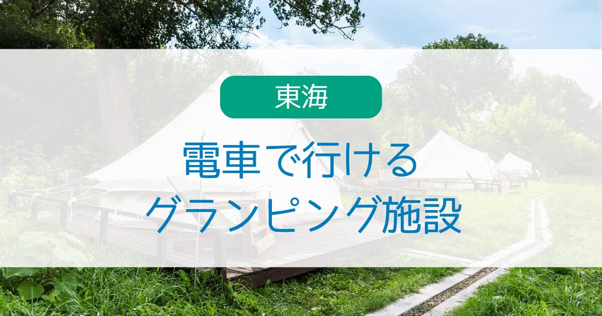 東海で電車で行けるグランピング施設7選・送迎有りで車なしでも大丈夫！