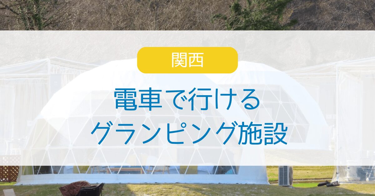 関西で電車で行けるグランピング施設5選・送迎有りで車なしでも大丈夫！