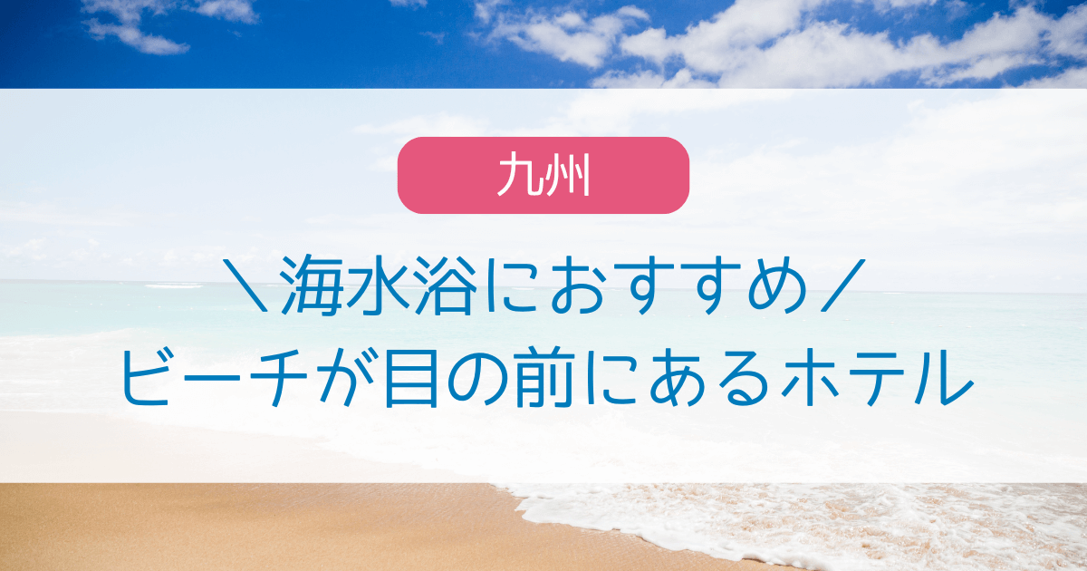 海水浴に最適!ビーチが目の前に広がる九州のホテル|温泉付きホテルも紹介